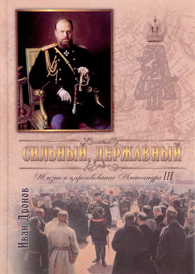 Сильный, державный. Жизнь и царствование Императора Александра III