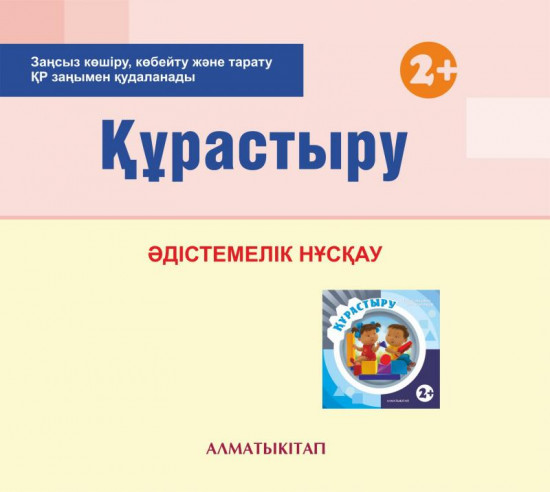Құрастыру. Әдістемелік нұсқау (2+). Мектепке дейінгі тәрбие мен оқытудың үлгілік оқу бағдарламасы бойынша бірінші кіші топ (2-3 жас) педагогтеріне арналған. (Екінші кіші топ). (Электронды нұсқа)