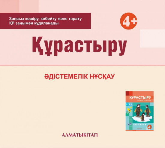 Құрастыру. Әдістемелік нұсқау (4+). Мектепке дейінгі тәрбие оқытудың үлгілік оқу бағдарламасы бойынша ортаңғы топ (4-5 жас) педагогтеріне арналған. (Электронды нұсқа)