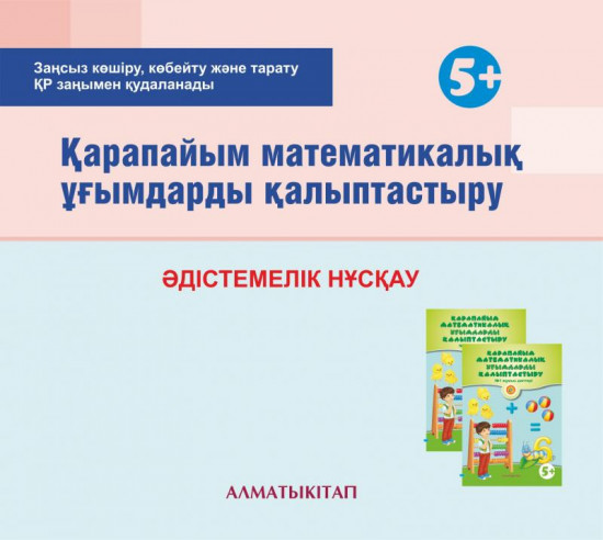 Қарапайым математикалық ұғымдары қалыптастыру. Әдістемелік нұсқау (5+). Мектепке дейінгі тәрбие оқытудың үлгілік оқу бағдарламасы бойынша ересектер тобы (5-6 жас) педагогтеріне арналған «Ересектер тобы». (Электронды нұсқа)