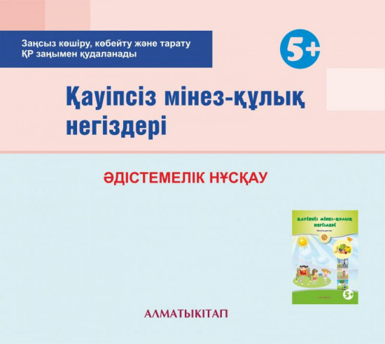 Қаупсіз мінез-қулық негіздері. Әдістемелік нұсқау (5+). Мектепке дейінгі тәрбие оқытудың үлгілік оқу бағдарламасы бойынша ересектер тобы (5-6 жас) педагогтеріне арналған. (Электронды нұсқа)
