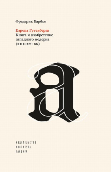 Европа Гутенберга. Книга и изобретение западного модерна (XIII–XVI ВВ.)
