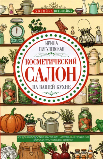 Косметический салон на вашей кухне. Все для молодости и красоты из натуральных продуктов