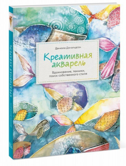 Креативная акварель. Вдохновение, техники, поиск собственного стиля