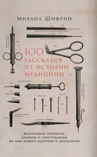 100 рассказов из истории медицины. Величайшие открытия, подвиги и преступления во имя вашего здоровья и долголетия