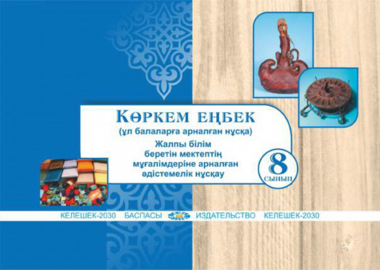 Көркем еңбек (ұл балаларға арналған нұсқа). Жалпы білім беретін мектептің 8-сынып мұғалімдеріне арналған әдістемелік нұсқау