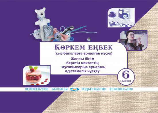 Көркем еңбек (қыз балаларға арналған нұсқа). Жалпы білім беретін мектептің 6-сынып мұғалімдеріне арналған әдістемелік нұсқау