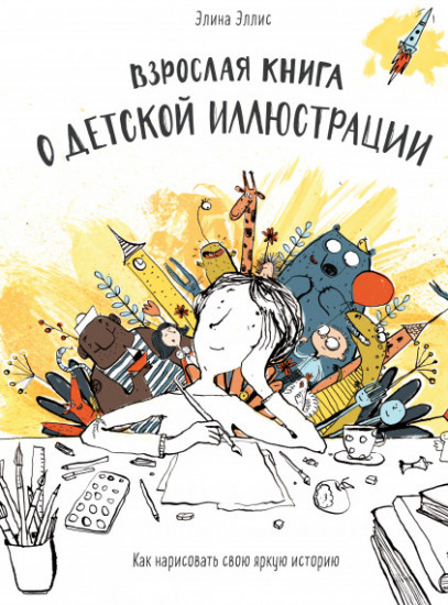Взрослая книга о детской иллюстрации. Как нарисовать свою яркую историю