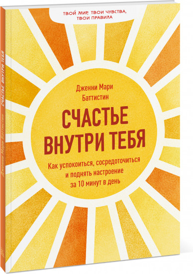 Счастье внутри тебя. Как успокоиться, сосредоточиться и поднять настроение за 10 минут в день
