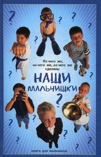 Из чего же, из чего же, из чего же сделаны наши мальчишки? Книга для мальчиков