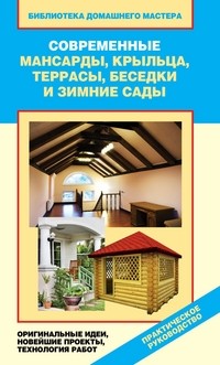 Современные мансарды, крыльца, террасы, беседки и зимние сады. Оригинальные идеи, новейшие проекты, технология работ