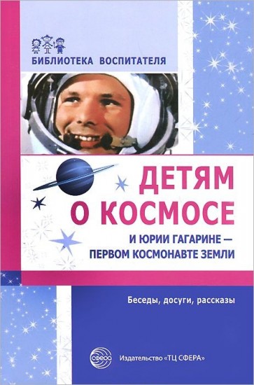 Детям о космосе и Юрии Гагарине - первом космонавте Земли: Беседы, досуги, рассказы