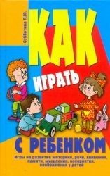Как играть с ребенком. Игры на развитие моторики, речи, внимания, памяти, мышления, восприятия, воображения у детей