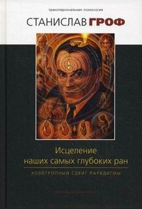 Исцеление наших самых глубоких ран. Холотропный сдвиг парадигмы