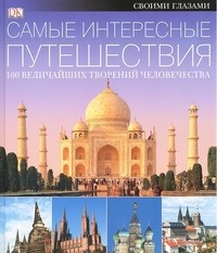 Самые интересные путешествия. 100 величайших творений человечества