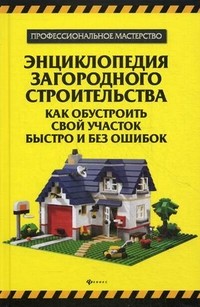 Энциклопедия загородного строительства: как обустроить свой участок быстро и без ошибок