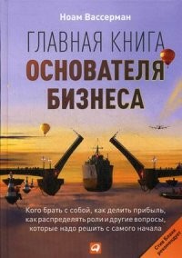 Главная книга основателя бизнеса: Кого брать с собой, как делить прибыль, как распределять роли..