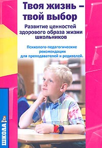 Твоя жизнь - твой выбор: Развитие ценностей здорового образа жизни школьников: Психолого-педагогические рекомендации для преподавателей и родителей