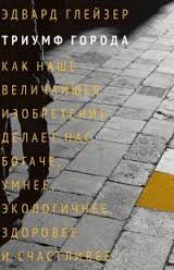 Триумф города. Как наше величайшее изобретение делает нас богаче, умнее, экологичнее, здоровее и счастливее