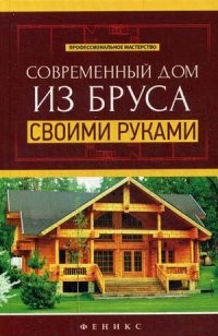 Современный дом из бруса своими руками. Справочное пособие