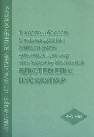 4 жастан бастап 5 жасқа дейінгі балалармен ұйымдасқан оқу ісін жүргізу бойынша әдістемелік нұсқаулар