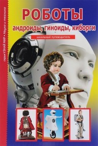 Роботы, андроиды, геноиды, киборги. Школьный путеводитель