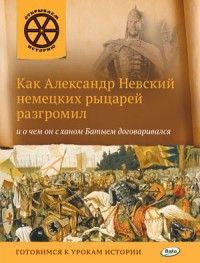 Как Александр Невский немецких рыцарей разгромил и о чем он с ханом Батыем договаривался. Готовимся к урокам истории