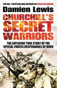 Churchill's Secret Warriors. The Explosive True Story of the Special Forces Desperadoes of WWII