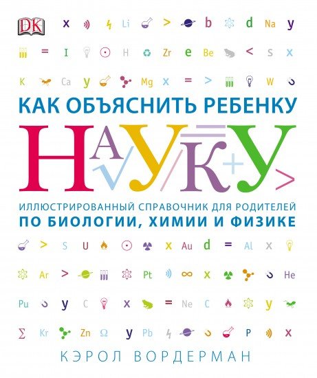 Как объяснить ребенку науку. Иллюстрированный справочник для родителей по биологии, химии и физике