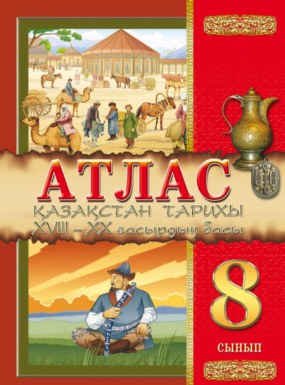 Атлас. Қазақстан тарихы. XVIII ғасыр – ХХ ғасырдың басы. 8 сынып