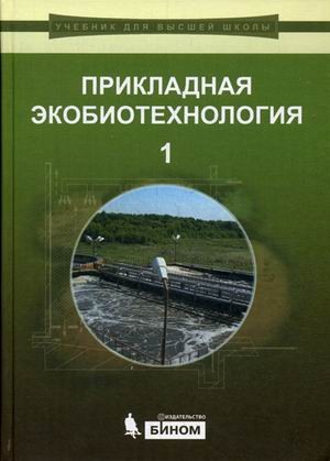 Прикладная экобиотехнология. Учебное пособие. В 2-х томах. Том 1. Гриф УМО МО РФ