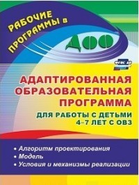 Адаптированная образовательная программа для работы с детьми 4-7 лет с ОВЗ: алгоритм проектирования, модель, условия и механизмы реализации. ФГОС ДО