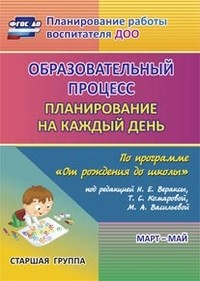 Образовательный процесс. Планирование на каждый день по программе «От рождения до школы» под редакцией Н. Е. Вераксы, Т. С. Комаровой, М. А. Васильевой. Март-май. Старшая группа. ФГОС ДО