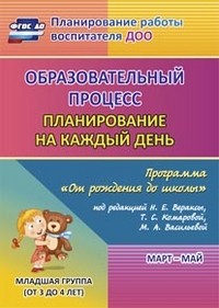 Образовательный процесс. Планирование на каждый день по программе «От рождения до школы» под редакцией Н. Е. Вераксы, Т. С. Комаровой, М. А. Васильевой. Март-май. Младшая группа. ФГОС ДО