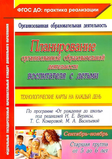 Планирование организованной образовательной деятельности воспитателя с детьми: технологические карты на каждый день по программе "От рождения до школы" под редакцией Н.Е. Вераксы. Старшая группа (от 5 до 6 лет). Сентябрь-ноябрь. ФГОС ДО