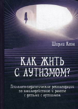 Как жить с аутизмом? Психолого-педагогические рекомендации по работе и взаимодествию с детьми с аутизмом